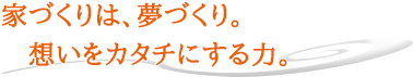 家づくりは夢づくり。想いをカタチにする力